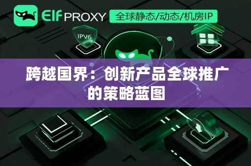  跨越国界：创新产品全球推广的策略蓝图