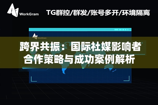  跨界共振：国际社媒影响者合作策略与成功案例解析