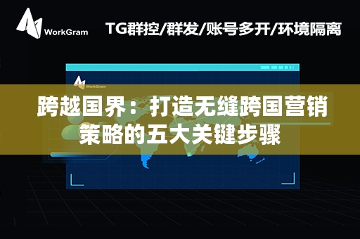  跨越国界：打造无缝跨国营销策略的五大关键步骤