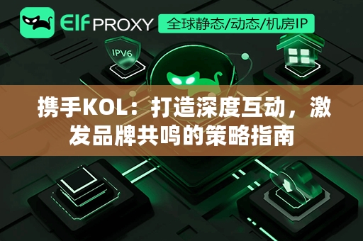  携手KOL：打造深度互动，激发品牌共鸣的策略指南