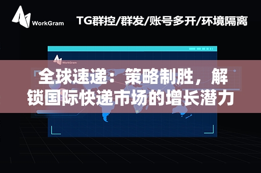  全球速递：策略制胜，解锁国际快递市场的增长潜力