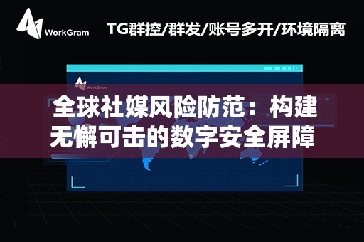  全球社媒风险防范：构建无懈可击的数字安全屏障