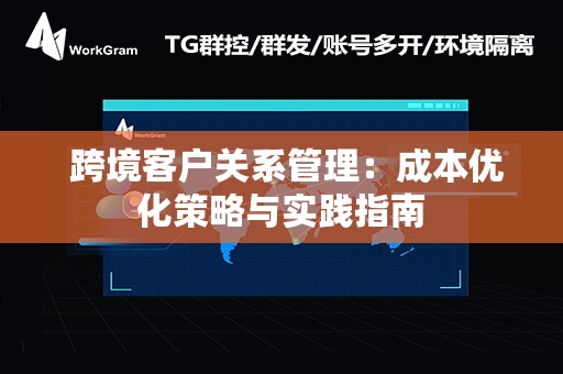  跨境客户关系管理：成本优化策略与实践指南