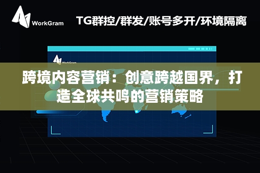  跨境内容营销：创意跨越国界，打造全球共鸣的营销策略