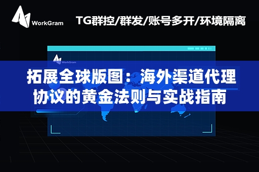  拓展全球版图：海外渠道代理协议的黄金法则与实战指南