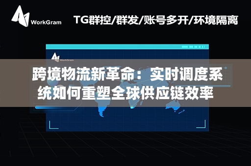  跨境物流新革命：实时调度系统如何重塑全球供应链效率