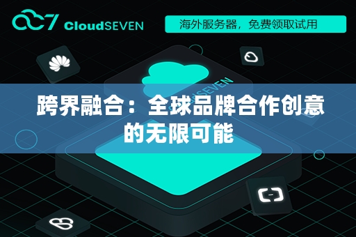  跨界融合：全球品牌合作创意的无限可能