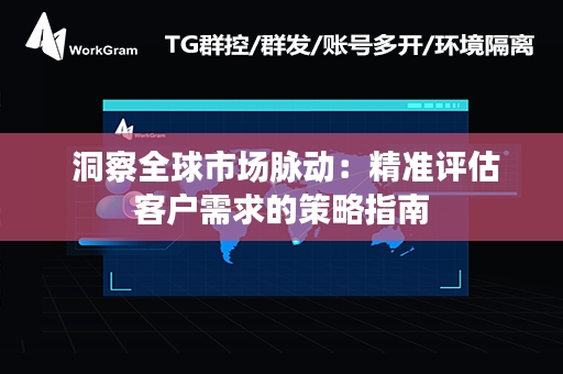  洞察全球市场脉动：精准评估客户需求的策略指南