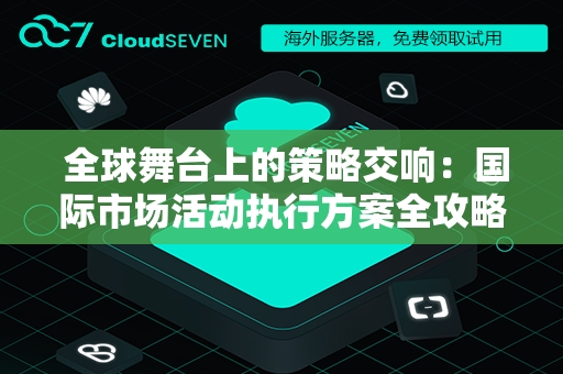  全球舞台上的策略交响：国际市场活动执行方案全攻略