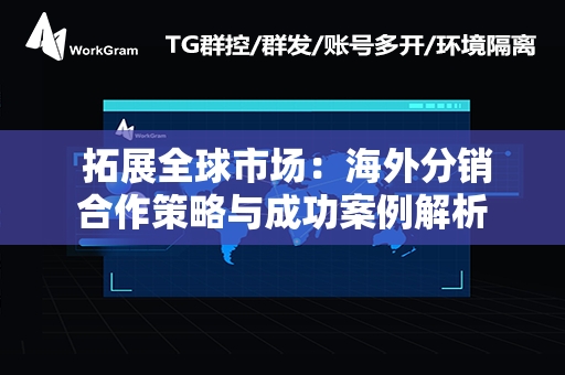  拓展全球市场：海外分销合作策略与成功案例解析