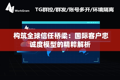  构筑全球信任桥梁：国际客户忠诚度模型的精粹解析