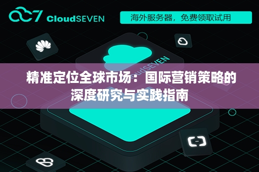  精准定位全球市场：国际营销策略的深度研究与实践指南