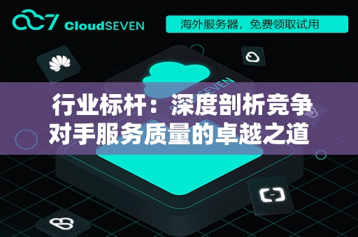  行业标杆：深度剖析竞争对手服务质量的卓越之道