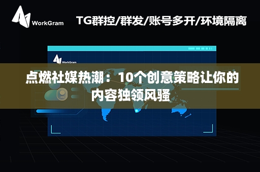  点燃社媒热潮：10个创意策略让你的内容独领风骚