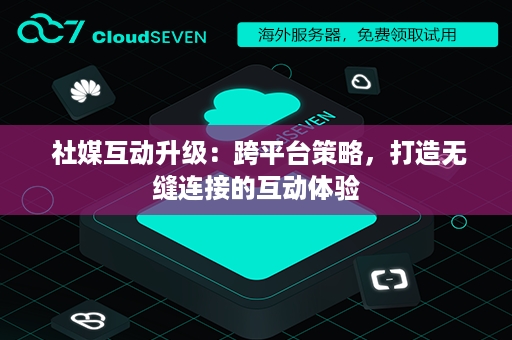  社媒互动升级：跨平台策略，打造无缝连接的互动体验