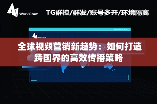  全球视频营销新趋势：如何打造跨国界的高效传播策略