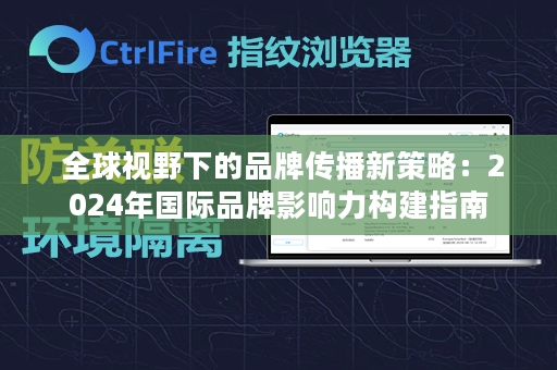  全球视野下的品牌传播新策略：2024年国际品牌影响力构建指南