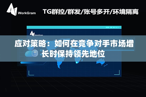  应对策略：如何在竞争对手市场增长时保持领先地位