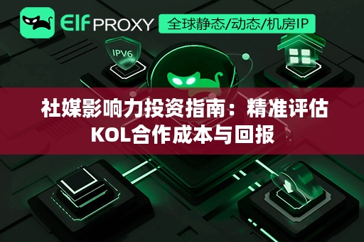  社媒影响力投资指南：精准评估KOL合作成本与回报