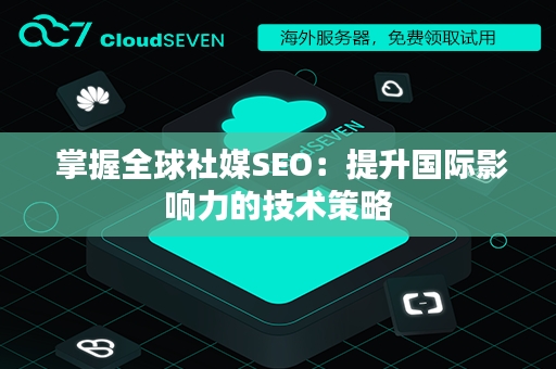  掌握全球社媒SEO：提升国际影响力的技术策略