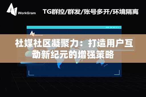  社媒社区凝聚力：打造用户互动新纪元的增强策略