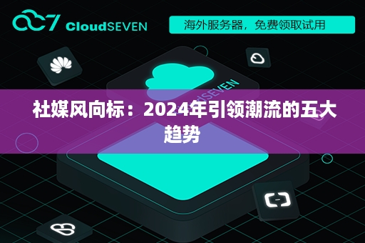  社媒风向标：2024年引领潮流的五大趋势