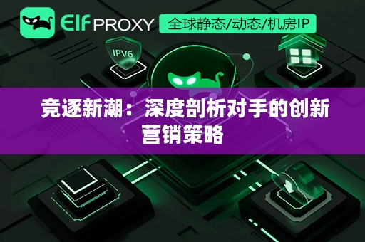  竞逐新潮：深度剖析对手的创新营销策略