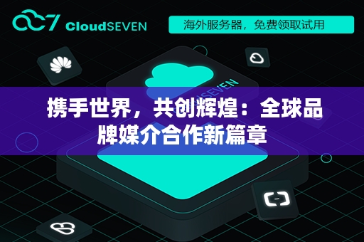  携手世界，共创辉煌：全球品牌媒介合作新篇章