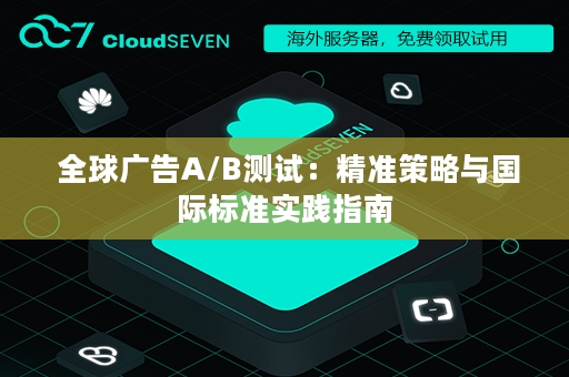  全球广告A/B测试：精准策略与国际标准实践指南