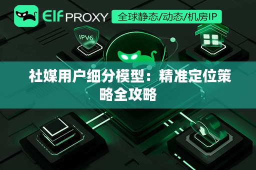  社媒用户细分模型：精准定位策略全攻略