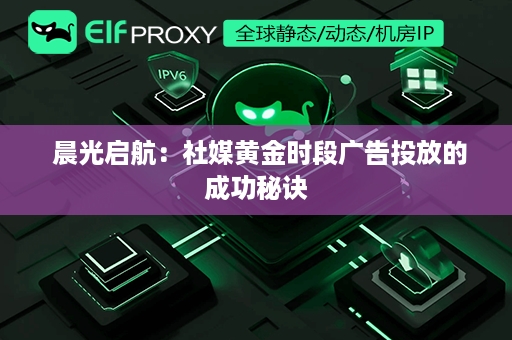  晨光启航：社媒黄金时段广告投放的成功秘诀