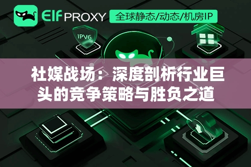  社媒战场：深度剖析行业巨头的竞争策略与胜负之道