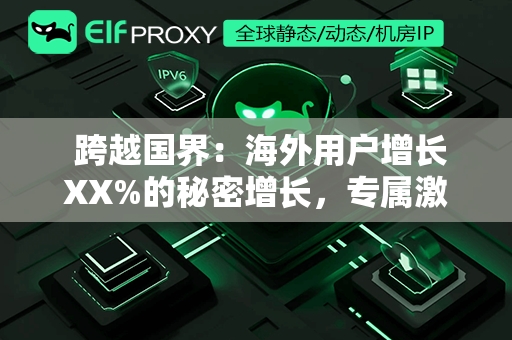  跨越国界：海外用户增长XX%的秘密增长，专属激励计划