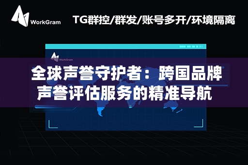  全球声誉守护者：跨国品牌声誉评估服务的精准导航