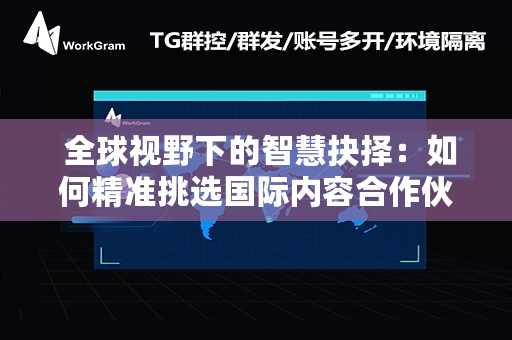  全球视野下的智慧抉择：如何精准挑选国际内容合作伙伴