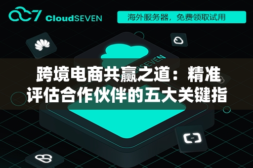  跨境电商共赢之道：精准评估合作伙伴的五大关键指标