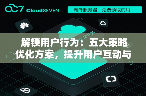  解锁用户行为：五大策略优化方案，提升用户互动与忠诚度