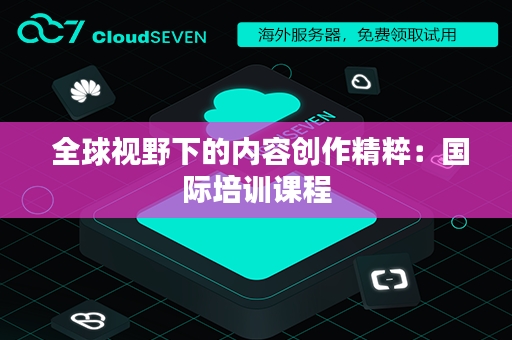  全球视野下的内容创作精粹：国际培训课程