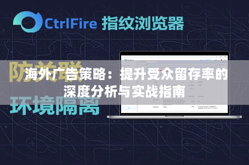  海外广告策略：提升受众留存率的深度分析与实战指南