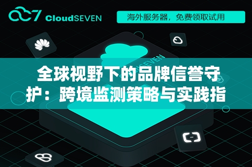  全球视野下的品牌信誉守护：跨境监测策略与实践指南