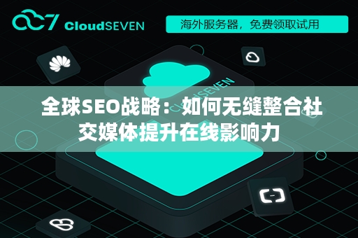 全球SEO战略：如何无缝整合社交媒体提升在线影响力