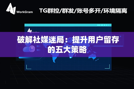  破解社媒迷局：提升用户留存的五大策略