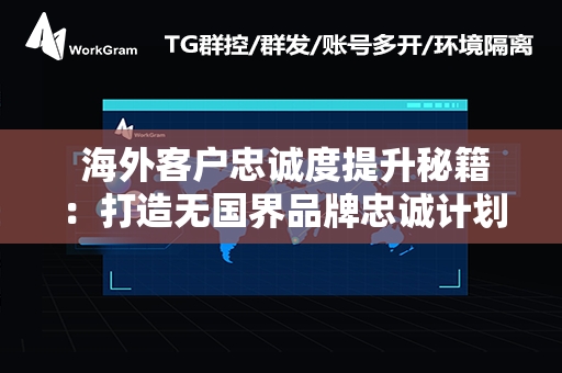  海外客户忠诚度提升秘籍：打造无国界品牌忠诚计划