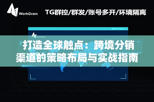  打造全球触点：跨境分销渠道的策略布局与实战指南