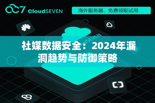  社媒数据安全：2024年漏洞趋势与防御策略