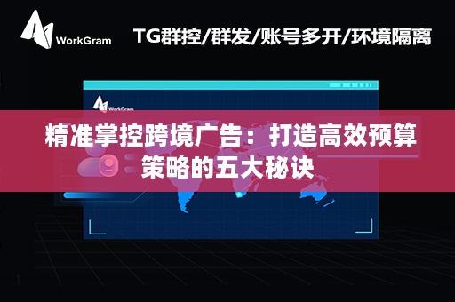  精准掌控跨境广告：打造高效预算策略的五大秘诀