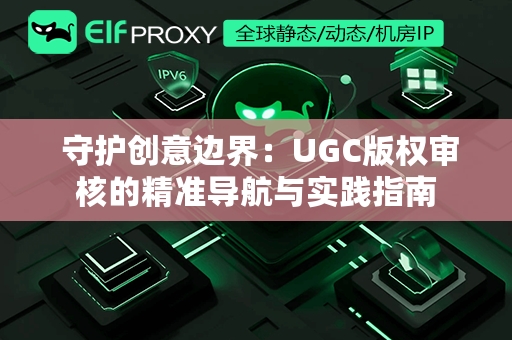  守护创意边界：UGC版权审核的精准导航与实践指南