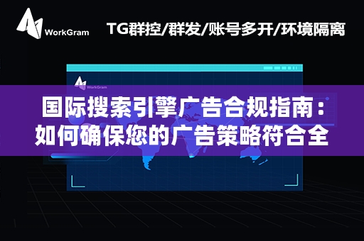 国际搜索引擎广告合规指南：如何确保您的广告策略符合全球标准