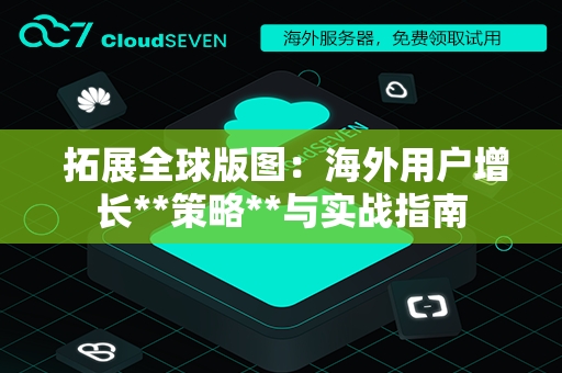  拓展全球版图：海外用户增长**策略**与实战指南