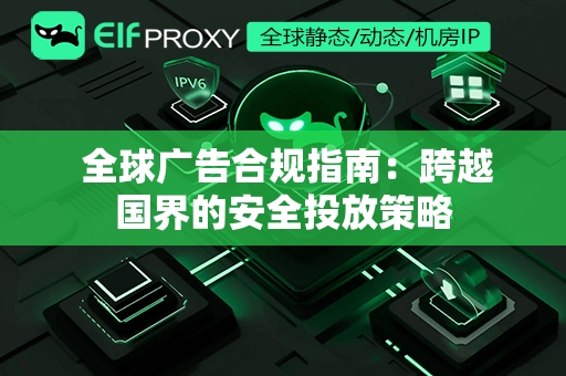  全球广告合规指南：跨越国界的安全投放策略